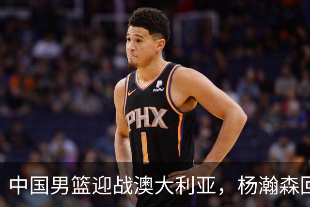 中国男篮迎战澳大利亚，杨瀚森回归首秀，郭士强调整阵容备战世预赛