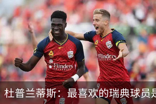 杜普兰蒂斯：最喜欢的瑞典球员是约克雷斯，小时候我也踢过前锋